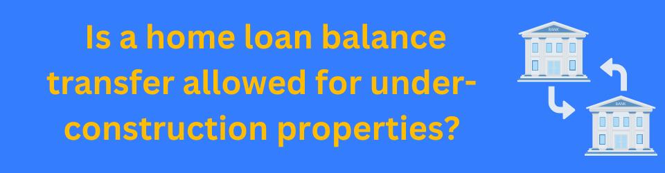 Is a home loan balance transfer allowed for under-construction properties